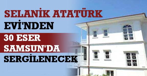 Selanik Atatürk Evi'nden 30 Eser Samsun'da Sergilenecek