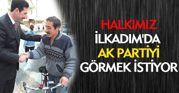 HALKIMIZ, İLKADIM'DA AK PARTİYİ GÖRMEK İSTİYOR.