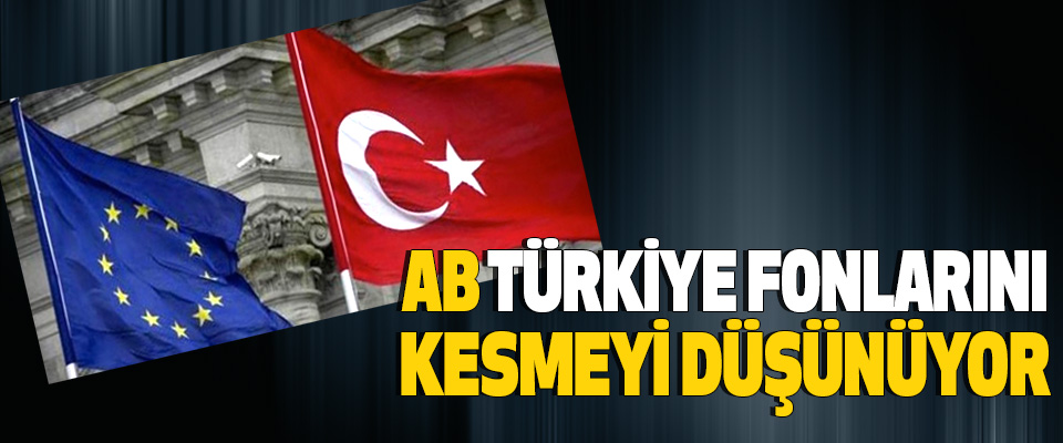 Ab Türkiye Fonlarını Kesmeyi Düşünüyor