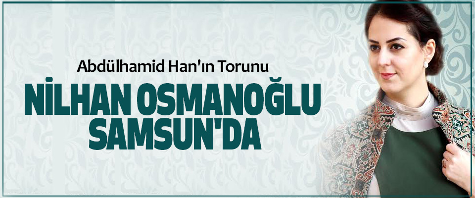 Abdülhamid Han'ın Torunu Nilhan Osmanoğlu Samsun'da