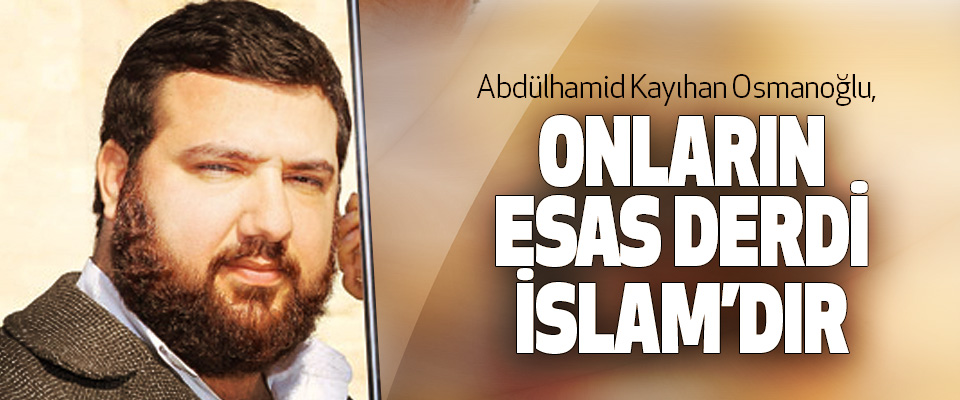 Abdülhamid Kayıhan Osmanoğlu: Onların Esas Derdi İslam’dır