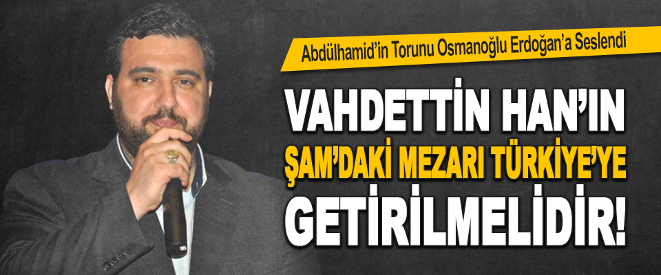 Abdülhamid’in Torunu Osmanoğlu Erdoğan’a Seslendi