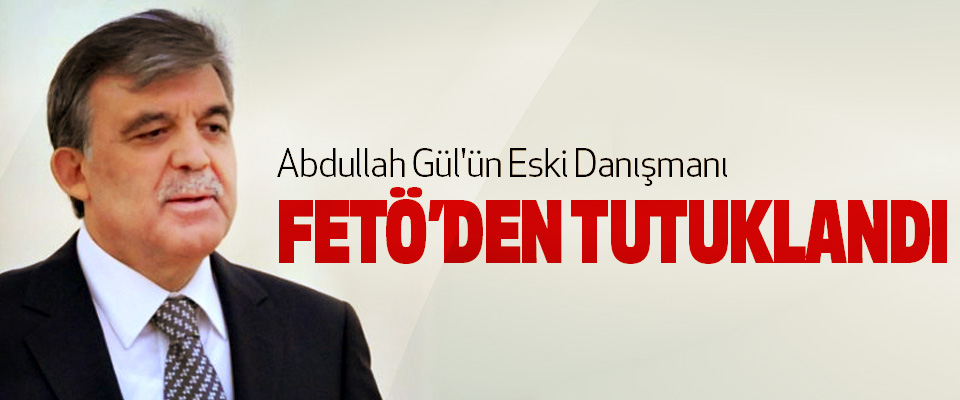 Abdullah Gül'ün Eski Danışmanı Fetö’den Tutuklandı   