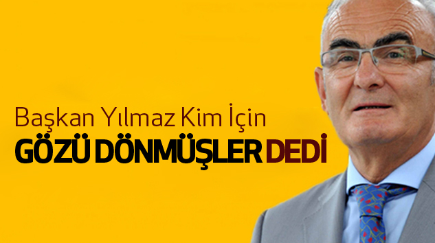 Başkan Yılmaz Kim İçin Gözü Dönmüşler Dedi!