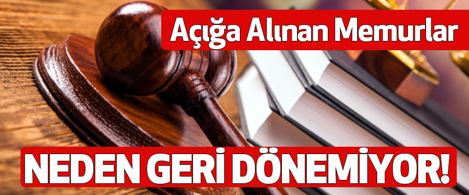 Açığa alınan memurlar neden geri dönemiyor!