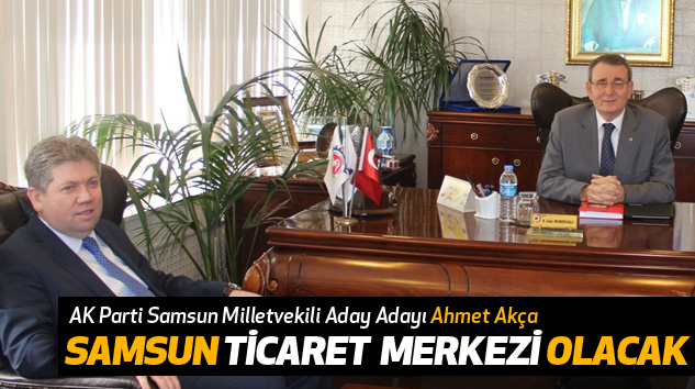 Ahmet Akça: Samsun Ticaret Merkezi Olacak