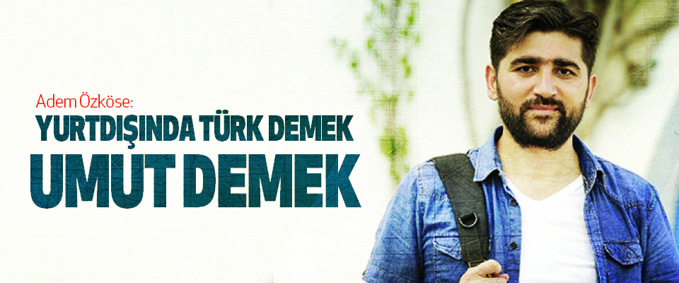 Adem Özköse: Yurtdışında Türk Demek Umut Demek