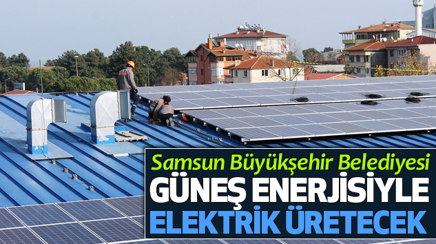 Samsun Büyükşehir Belediyesi Güneş Enerjisiyle Elektrik Üretecek