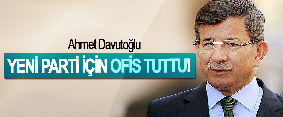 Ahmet Davutoğlu, Yeni Parti İçin Ofis Tuttu!