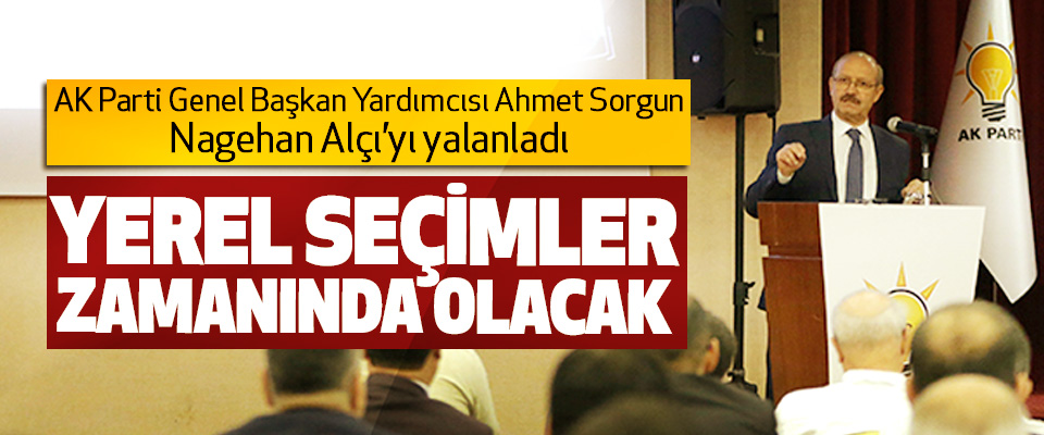  Ahmet Sorgun; Yerel Seçimler Zamanında Olacak