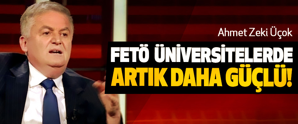 Ahmet Zeki Üçok: FETÖ Üniversitelerde Artık Daha Güçlü!