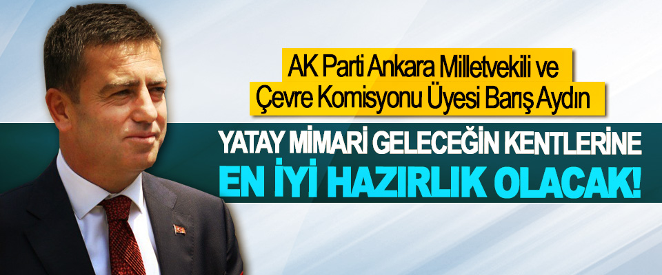 AK Parti Ankara Milletvekili ve Çevre Komisyonu Üyesi Barış Aydın: Yatay mimari geleceğin kentlerine en iyi hazırlık olacak!