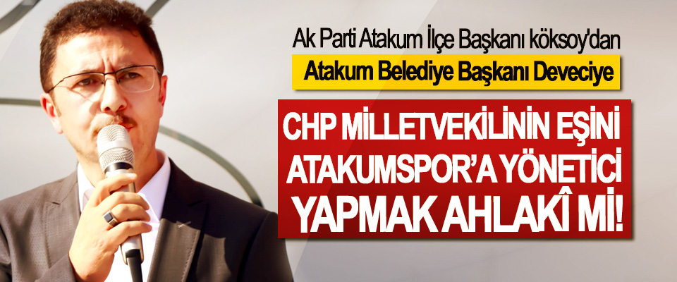 Ak Parti Atakum İlçe Başkanı köksoy'dan Atakum Belediye Başkanı Deveciye; CHP milletvekilinin eşini Atakumspor’a yönetici yapmak ahlakî mi!