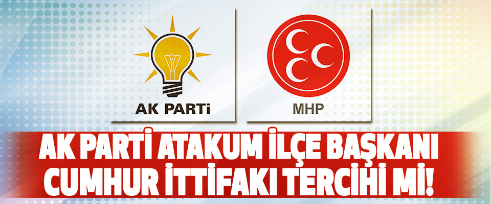 Ak Parti Atakum İlçe Başkanı Cumhur İttifakı Tercihi Mi!