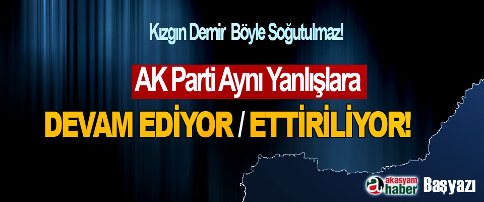 AK Parti Aynı Yanlışlara Devam Ediyor / Ettiriliyor!