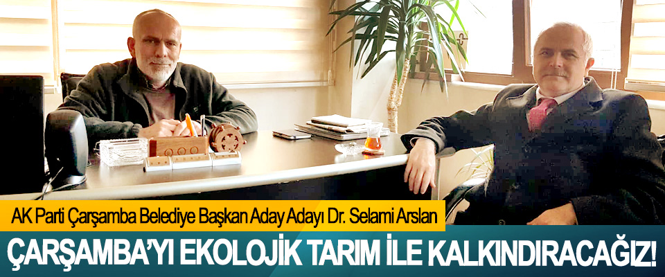 AK Parti Çarşamba Belediye Başkan Aday Adayı Dr. Selami Arslan: Çarşamba’yı ekolojik tarım ile kalkındıracağız!