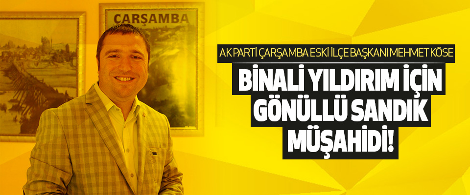 Ak Parti Çarşamba Eski İlçe Başkanı Mehmet Köse Binali Yıldırım İçin Gönüllü Sandık Müşahidi!