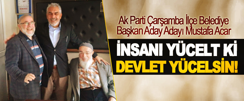 Ak Parti Çarşamba İlçe Belediye Başkan Aday Adayı Mustafa Acar: İnsanı yücelt ki devlet yücelsin!