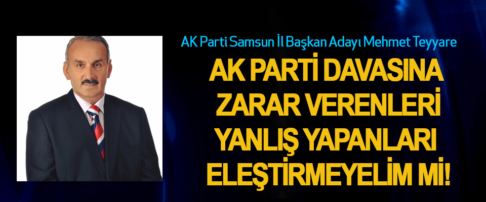 AK Parti Davasına zarar verenleri,  yanlış yapanları eleştirmeyelim mi!