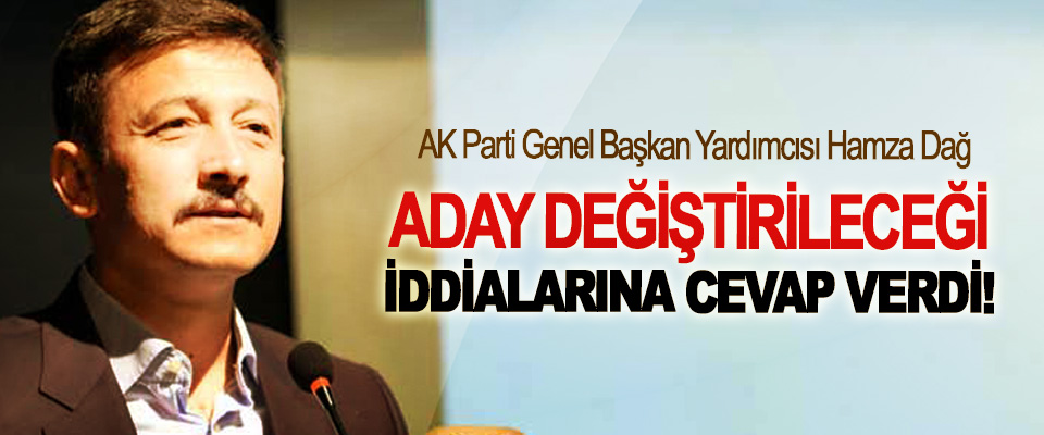 AK Parti Genel Başkan Yardımcısı Hamza Dağ Aday değiştirileceği iddialarına cevap verdi!