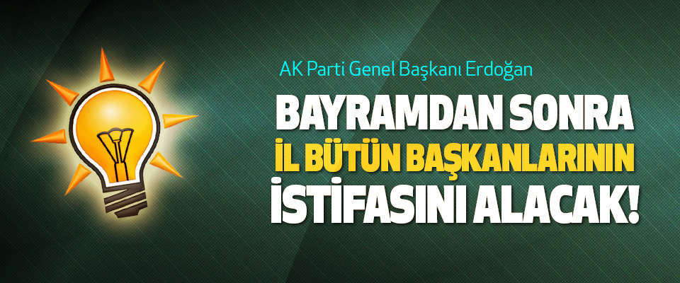 AK Parti Genel Başkanı Erdoğan Bayramdan sonra bütün il başkanlarının istifasını alacak!