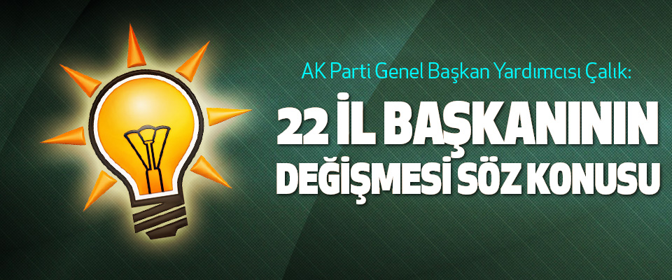  AK Parti Genel Başkan Yardımcısı Çalık: 22 İl Başkanının Değişmesi Söz Konusu