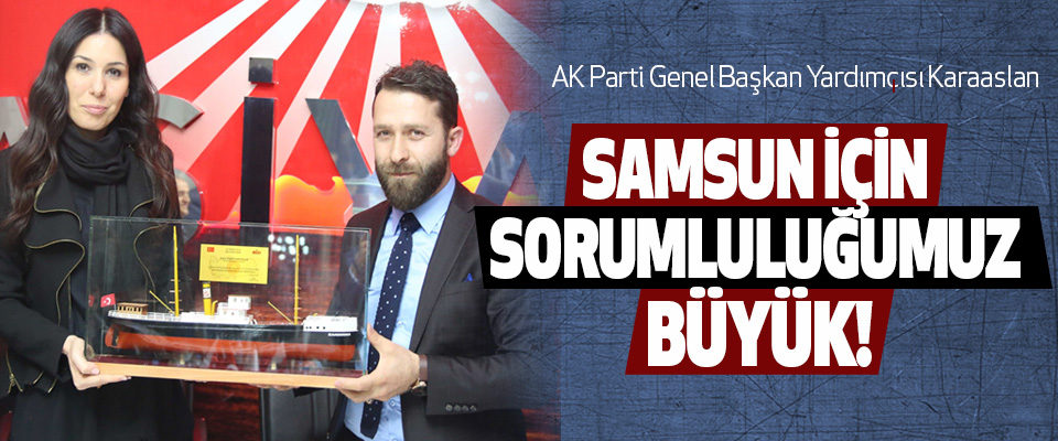 AK Parti Genel Başkan Yardımcısı Karaaslan: Samsun için sorumluluğumuz büyük!
