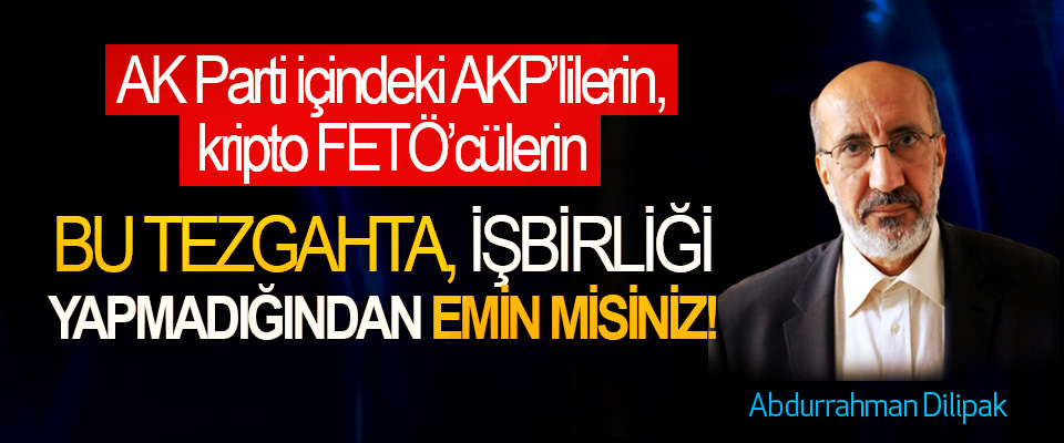 AK Parti içindeki kripto FETÖ’cülerin, parti içindeki AKP’lilerin, Bu tezgahta, işbirliği yapmadığından emin misiniz!