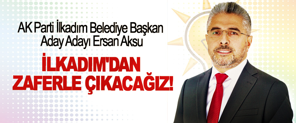 AK Parti İlkadım Belediye Başkan Aday Adayı Ersan Aksu: İlkadım'dan zaferle çıkacağız!