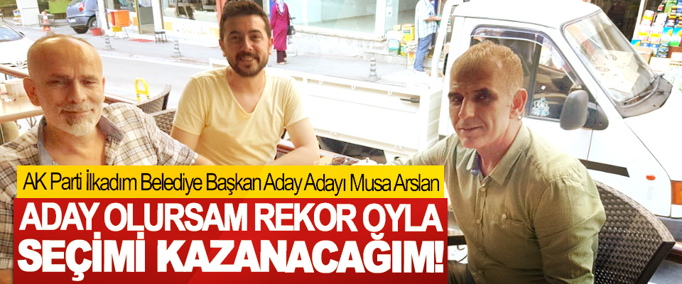 AK Parti İlkadım Belediye Başkan Aday Adayı Musa Arslan: Aday olursam rekor oyla seçimi kazanacağım!