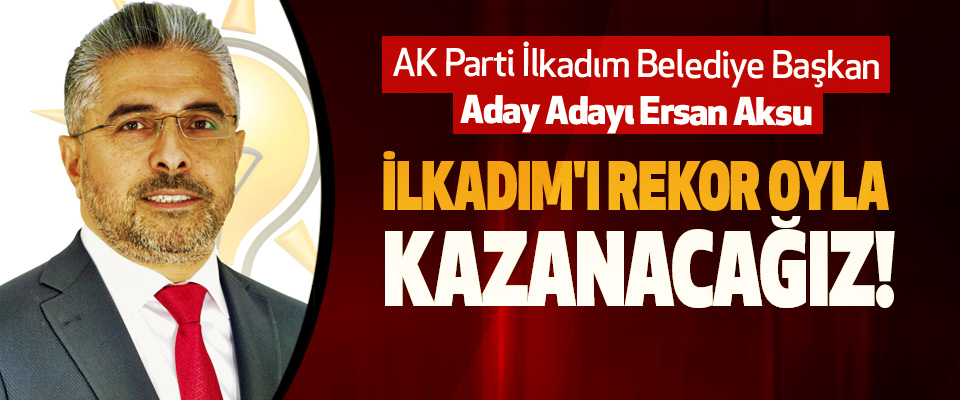 AK Parti İlkadım Belediye Başkan Aday Adayı Ersan Aksu: İlkadım'ı rekor oyla kazanacağız!