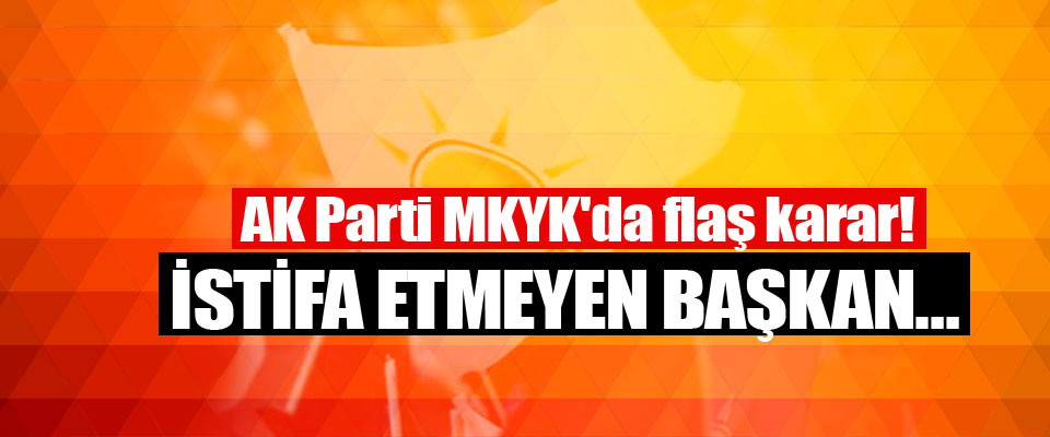 AK Parti MKYK'da flaş karar!  İstifa Etmeyen Başkan…