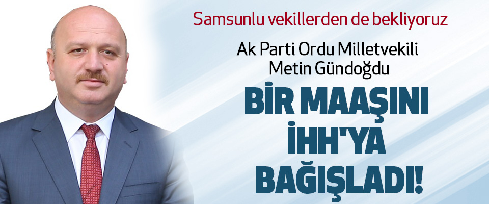 AK Parti Ordu Milletvekili Metin Gündoğdu bir maaşını İHH’ya başladı!