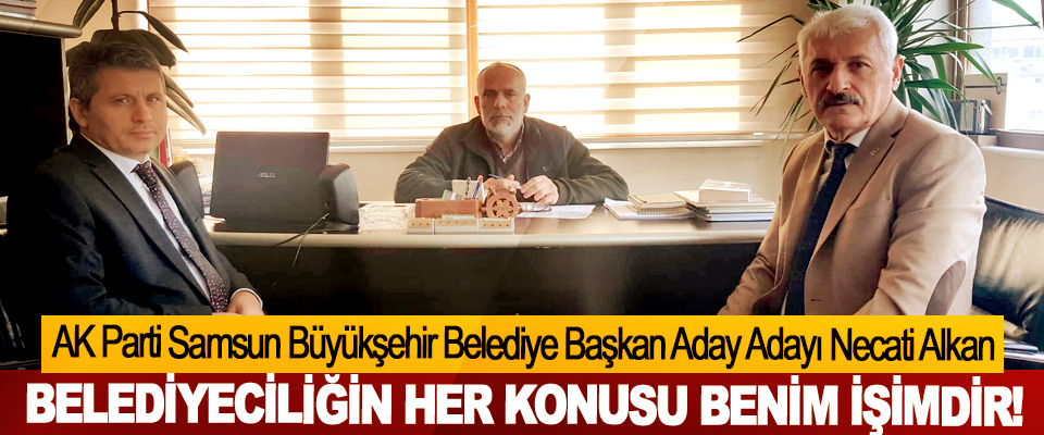 AK Parti Samsun Büyükşehir Belediye Başkan Aday Adayı Necati Alkan: Belediyeciliğin her konusu benim işimdir!
