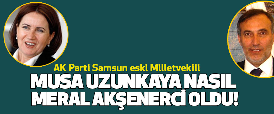 AK Parti Samsun eski Milletvekili Musa uzunkaya nasıl meral akşenerci oldu!