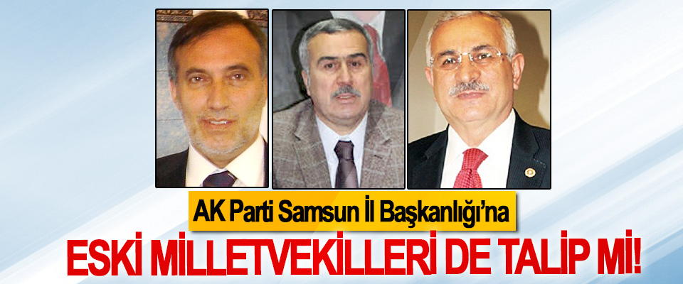 AK Parti Samsun İl Başkanlığı’na Eski Milletvekilleri de Talip mi!