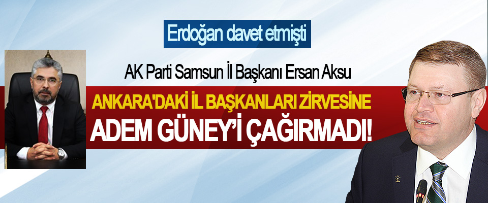 AK Parti Samsun İl Başkanı Ersan Aksu, Ankara'daki il başkanları zirvesine Adem Güney’i çağırmadı!