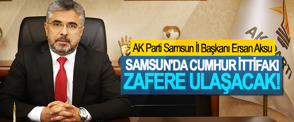 AK Parti Samsun İl Başkanı Ersan Aksu; Samsun'da Cumhur İttifakı Zafere Ulaşacak!