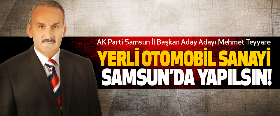 AK Parti Samsun İl Başkan Aday Adayı Mehmet Teyyare: Yerli otomobil sanayi Samsun’da yapılsın!
