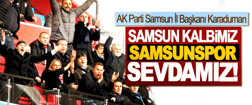 AK Parti Samsun İl Başkanı Hakan Karaduman: Samsun kalbimiz, Samsunspor sevdamız!