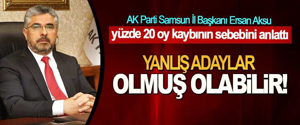 AK Parti Samsun İl Başkanı Ersan Aksu yüzde 20 oy kaybının sebebini anlattı