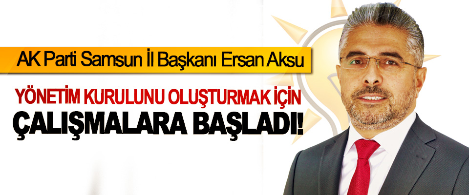 AK Parti Samsun İl Başkanı Ersan Aksu Yönetim kurulunu oluşturmak için çalışmalara başladı!