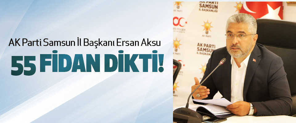 AK Parti Samsun İl Başkanı Ersan Aksu 55 fidan dikti!