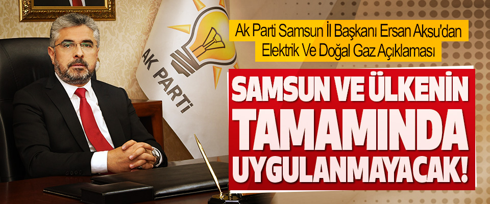 Ak Parti Samsun İl Başkanı Ersan Aksu'dan Elektrik Ve Doğal Gaz Açıklaması