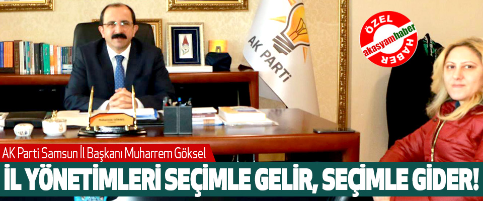 AK Parti Samsun İl Başkanı Muharrem Göksel; İl yönetimleri seçimle gelir, seçimle gider!