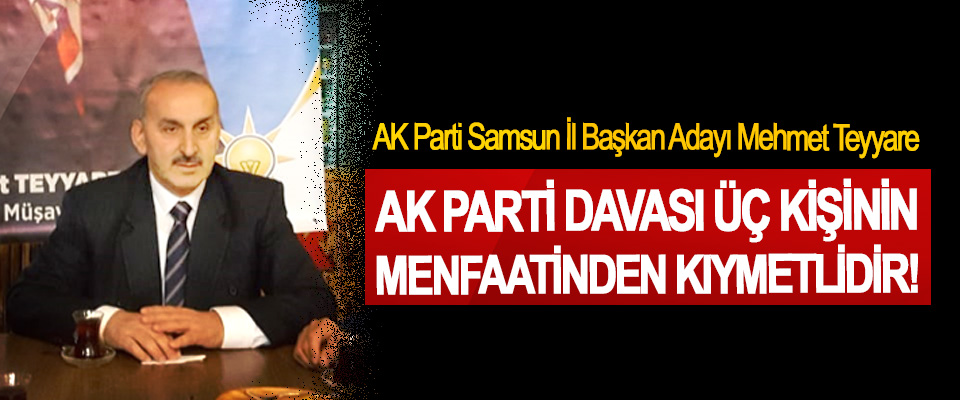 AK Parti Samsun İl Başkan Adayı Mehmet Teyyare: Ak Parti davası üç kişinin menfaatinden kıymetlidir!