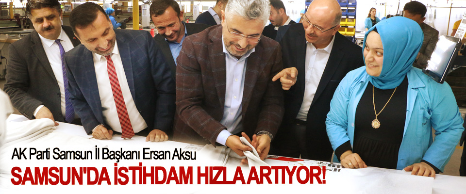 AK Parti Samsun İl Başkanı Ersan Aksu: Samsun'da istihdam hızla artıyor!