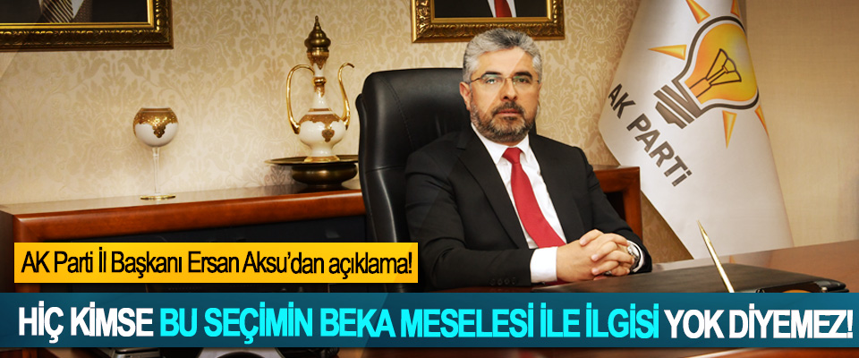 AK Parti Samsun İl Başkanı Ersan Aksu; Hiç kimse bu seçimin beka meselesi ile ilgisi yok diyemez!