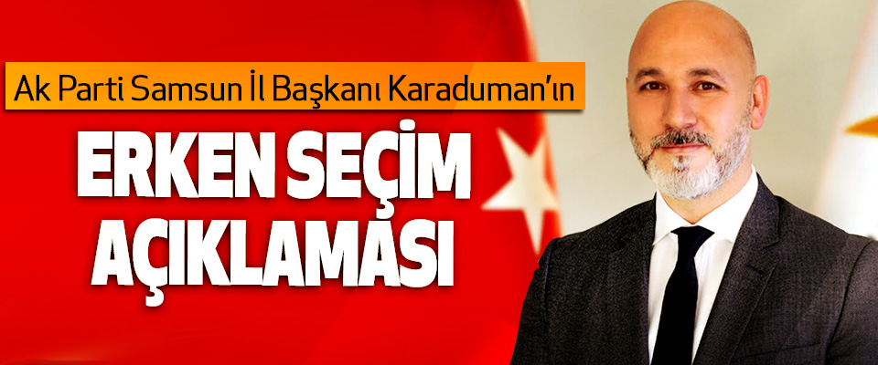 Ak Parti Samsun İl Başkanı Karaduman’ın Erken Seçim Açıklaması