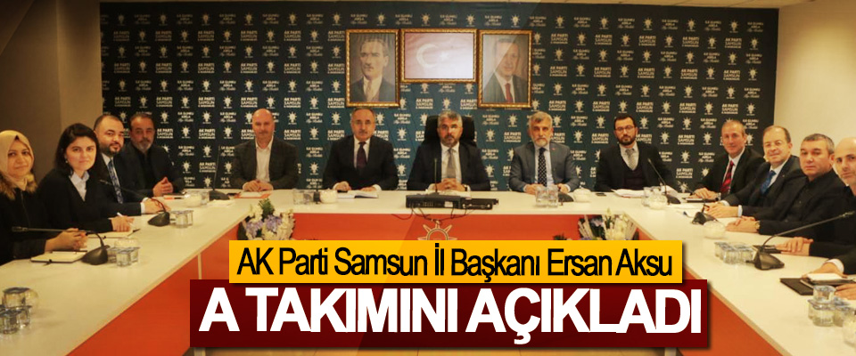 AK Parti Samsun İl Başkanı Ersan Aksu A Takımını Açıkladı